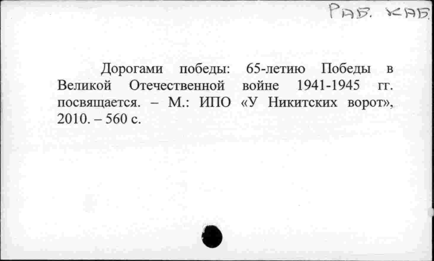 ﻿
Дорогами победы: 65-летию Победы в Великой Отечественной войне 1941-1945 гг. посвящается. - М.: ИПО «У Никитских ворот», 2010.-560 с.